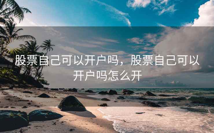 股票自己可以开户吗，股票自己可以开户吗怎么开