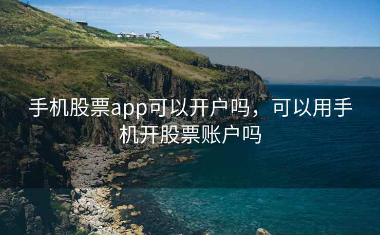 手机股票app可以开户吗，可以用手机开股票账户吗