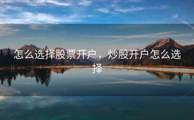 怎么选择股票开户，炒股开户怎么选择