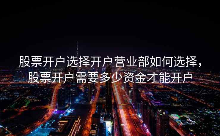 股票开户选择开户营业部如何选择，股票开户需要多少资金才能开户
