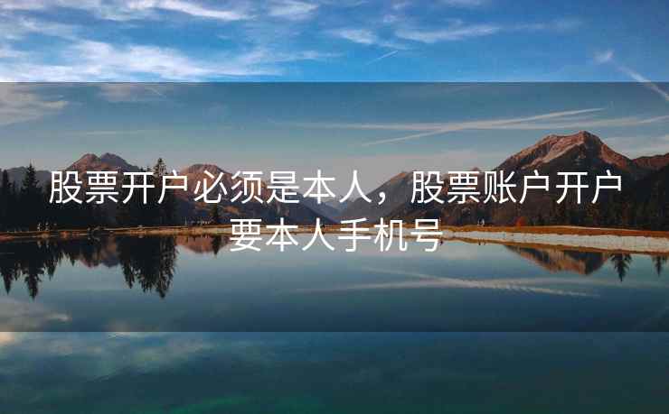 股票开户必须是本人，股票账户开户要本人手机号