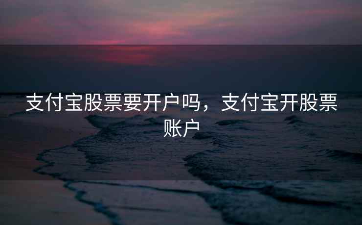 支付宝股票要开户吗,支付宝开股票账户 支付宝股票要开户吗,支付宝开股票账户
