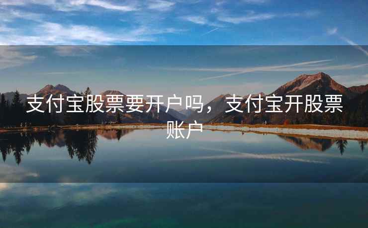 支付宝股票要开户吗，支付宝开股票账户