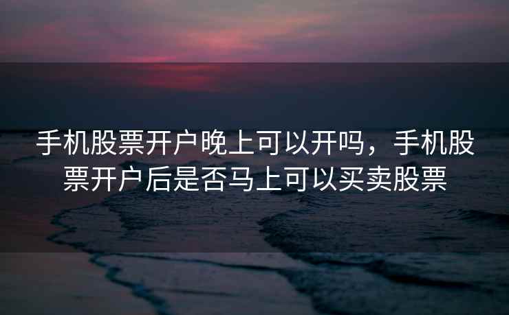 手机股票开户晚上可以开吗，手机股票开户后是否马上可以买卖股票