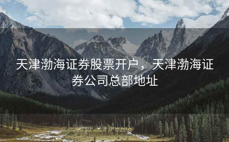 天津渤海证券股票开户，天津渤海证券公司总部地址