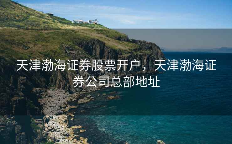 天津渤海证券股票开户，天津渤海证券公司总部地址