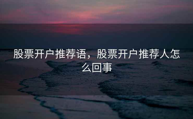 股票开户推荐语，股票开户推荐人怎么回事