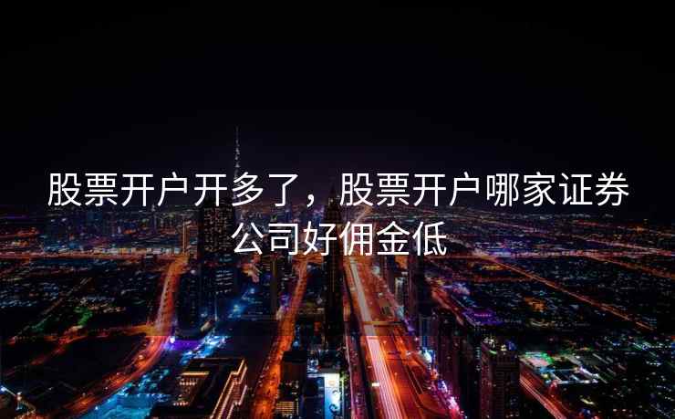 股票开户开多了，股票开户哪家证券公司好佣金低