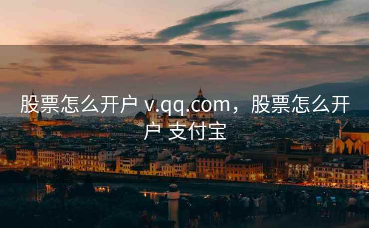 股票怎么开户 v.qq.com，股票怎么开户 支付宝