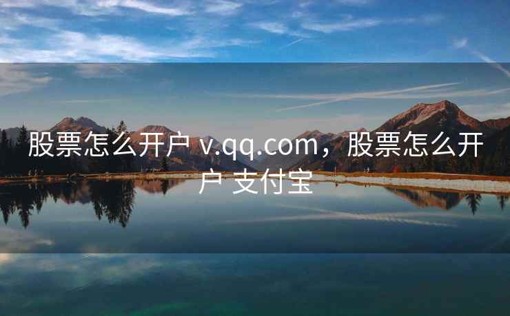 股票怎么开户 v.qq.com，股票怎么开户 支付宝