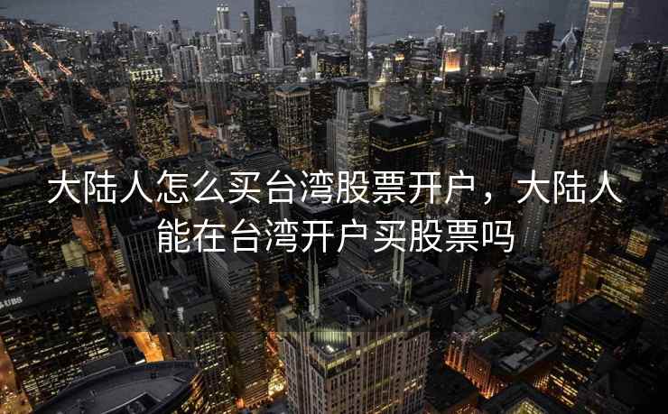 大陆人怎么买台湾股票开户，大陆人能在台湾开户买股票吗