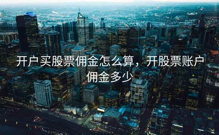 开户买股票佣金怎么算，开股票账户佣金多少