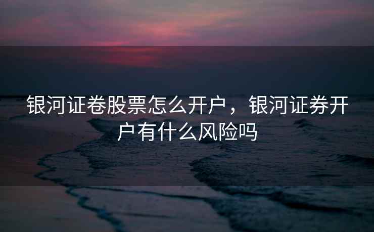 银河证卷股票怎么开户，银河证券开户有什么风险吗