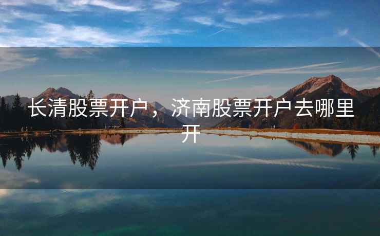 长清股票开户，济南股票开户去哪里开