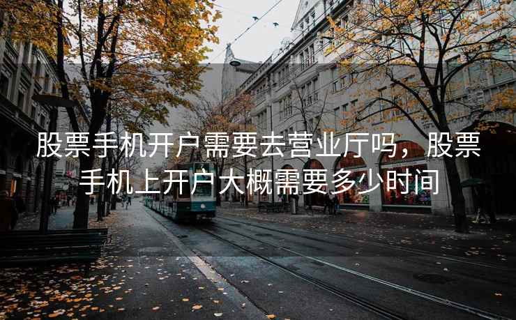 股票手机开户需要去营业厅吗，股票手机上开户大概需要多少时间