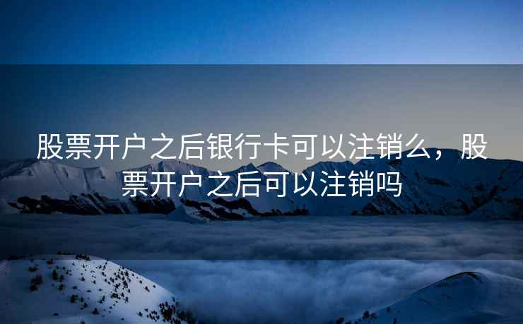 股票开户之后银行卡可以注销么，股票开户之后可以注销吗