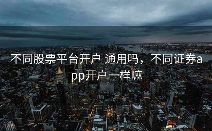 不同股票平台开户 通用吗，不同证券app开户一样嘛