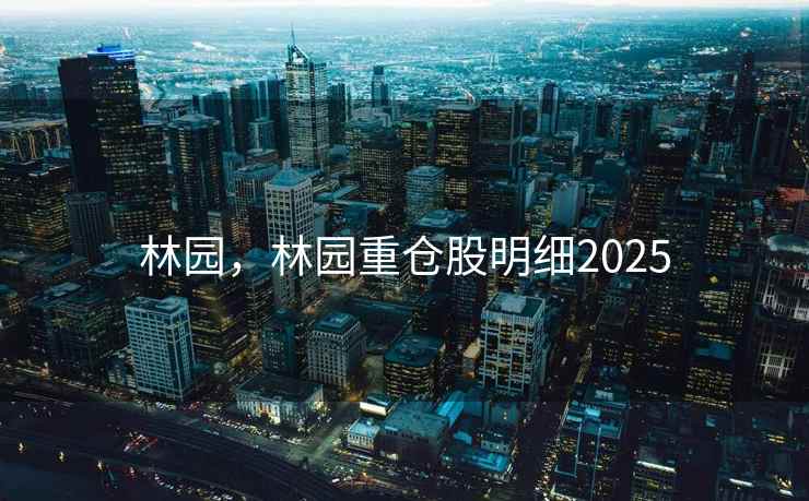 林园，林园重仓股明细2025