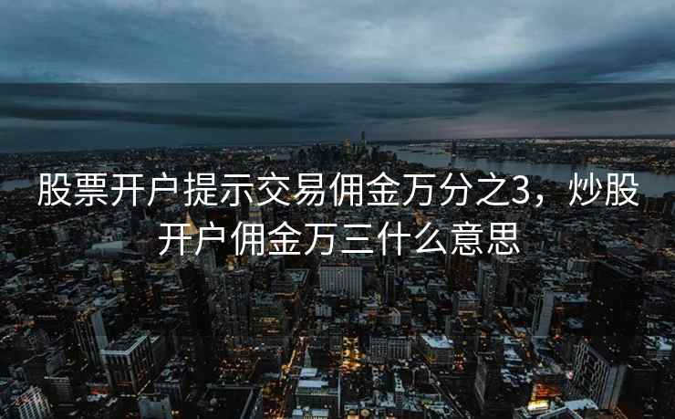 股票开户提示交易佣金万分之3，炒股开户佣金万三什么意思