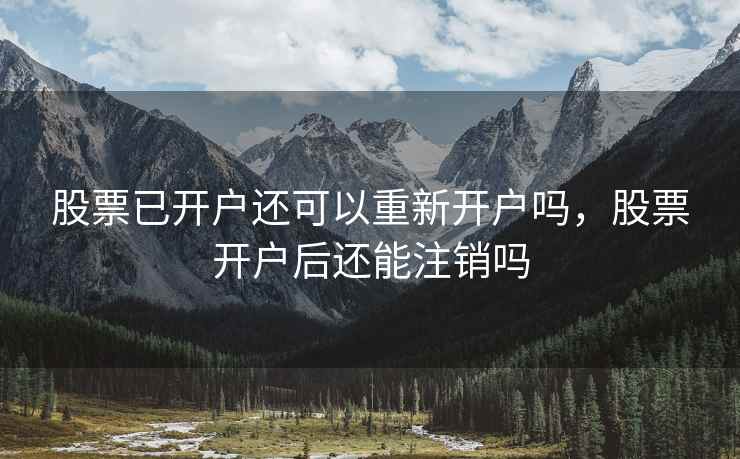 股票已开户还可以重新开户吗，股票开户后还能注销吗