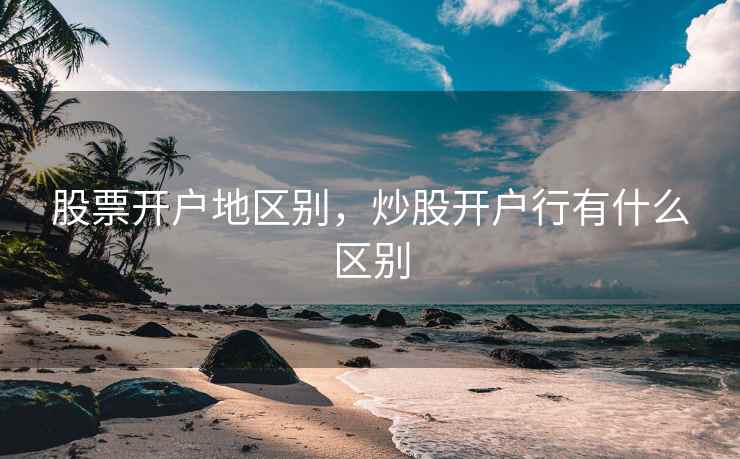 股票开户地区别，炒股开户行有什么区别