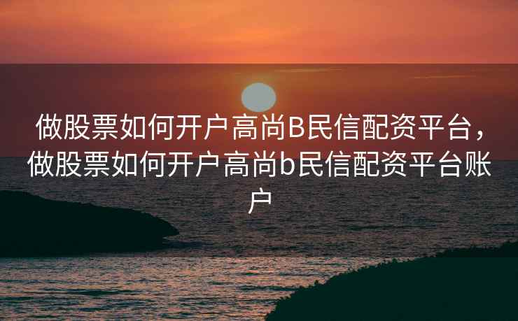 做股票如何开户高尚B民信配资平台，做股票如何开户高尚b民信配资平台账户