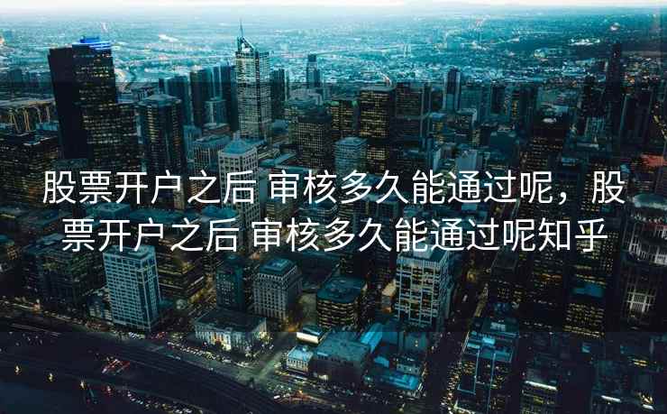 股票开户之后 审核多久能通过呢，股票开户之后 审核多久能通过呢知乎