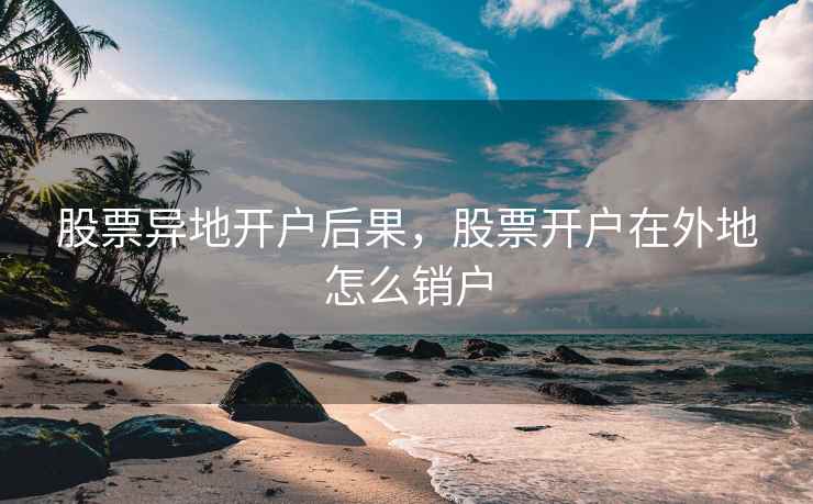 股票异地开户后果，股票开户在外地怎么销户