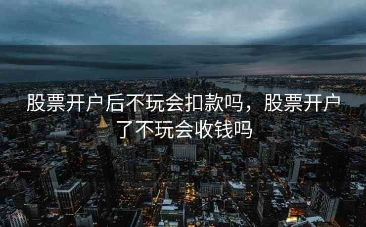股票开户后不玩会扣款吗，股票开户了不玩会收钱吗