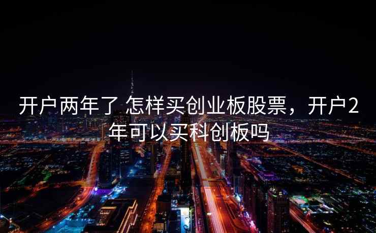 开户两年了 怎样买创业板股票，开户2年可以买科创板吗