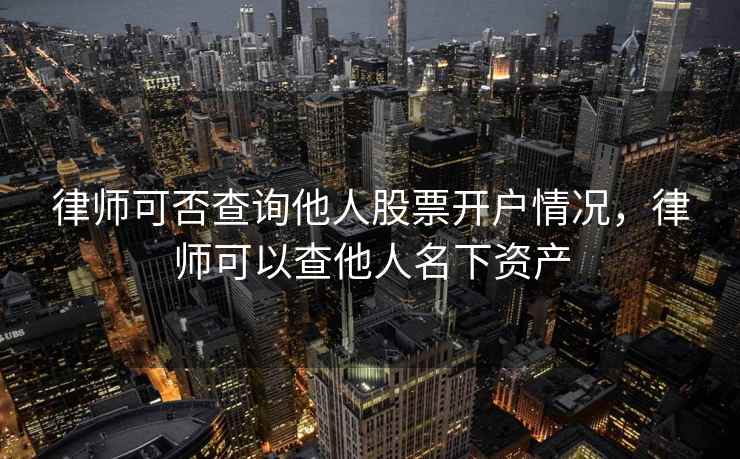 律师可否查询他人股票开户情况,律师可以查他人名下资产 律师可否查询他人股票开户情况,律师可以查他人名下资产