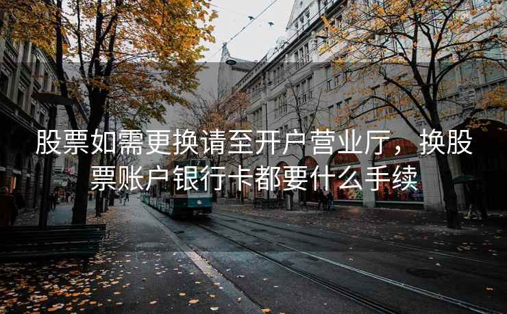 股票如需更换请至开户营业厅，换股票账户银行卡都要什么手续