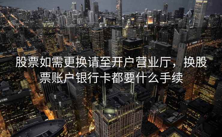 股票如需更换请至开户营业厅,换股票账户银行卡都要什么手续 股票如需更换请至开户营业厅,换股票账户银行卡都要什么手续