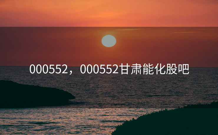 000552，000552甘肃能化股吧