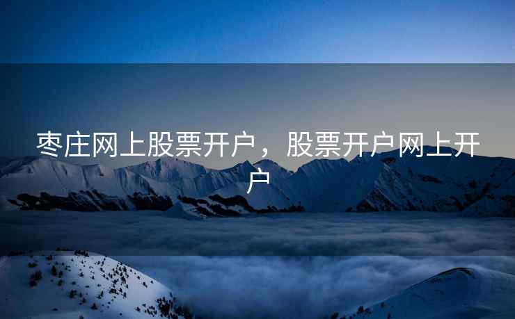 枣庄网上股票开户,股票开户网上开户 枣庄网上股票开户,股票开户网上开户