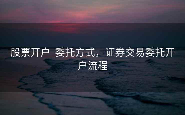 股票开户  委托方式，证券交易委托开户流程