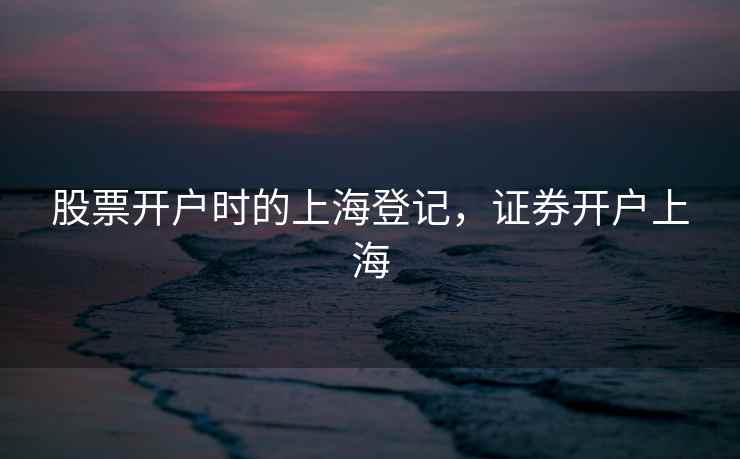 股票开户时的上海登记，证券开户上海