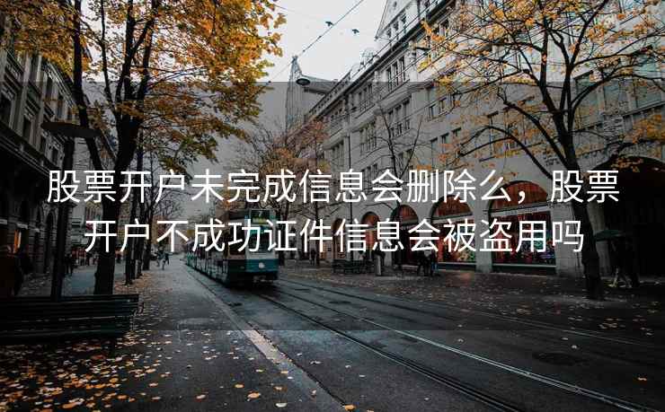股票开户未完成信息会删除么,股票开户不成功证件信息会被盗用吗 股票开户未完成信息会删除么,股票开户不成功证件信息会被盗用吗