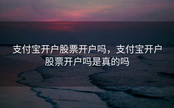 支付宝开户股票开户吗，支付宝开户股票开户吗是真的吗