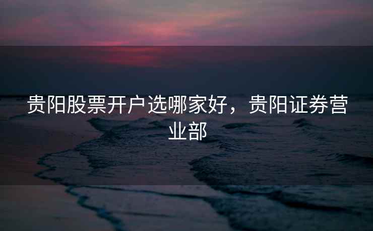 贵阳股票开户选哪家好，贵阳证券营业部