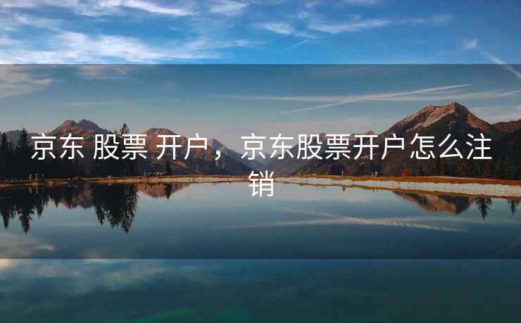 京东 股票 开户，京东股票开户怎么注销