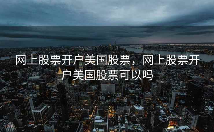 网上股票开户美国股票,网上股票开户美国股票可以吗 网上股票开户美国股票,网上股票开户美国股票可以吗