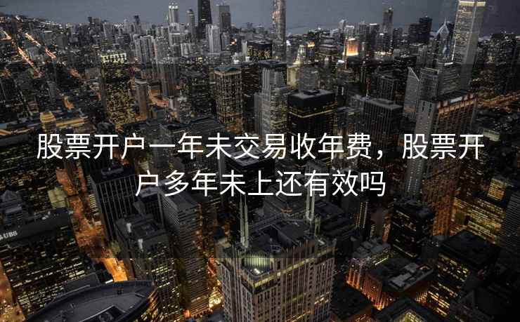 股票开户一年未交易收年费,股票开户多年未上还有效吗 股票开户一年未交易收年费,股票开户多年未上还有效吗