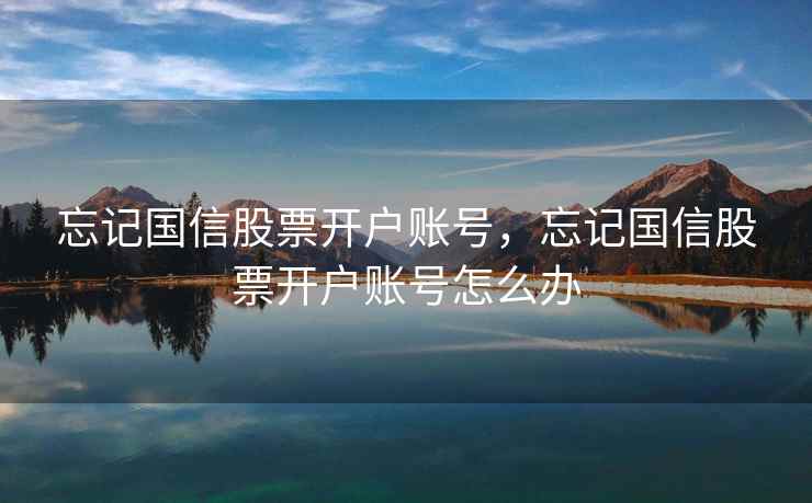 忘记国信股票开户账号，忘记国信股票开户账号怎么办