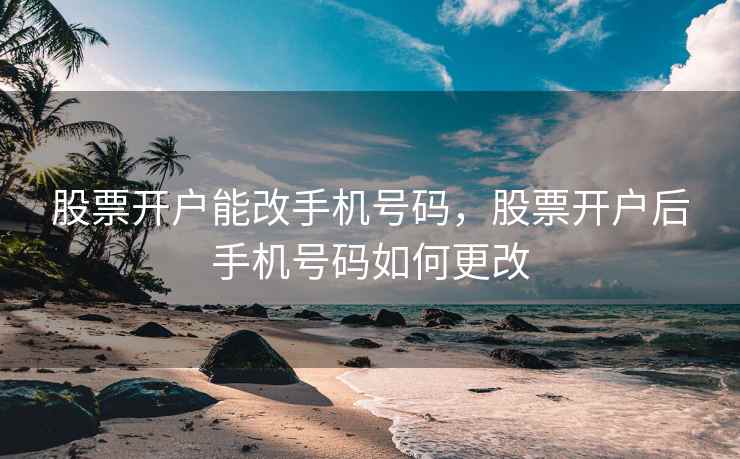 股票开户能改手机号码，股票开户后手机号码如何更改