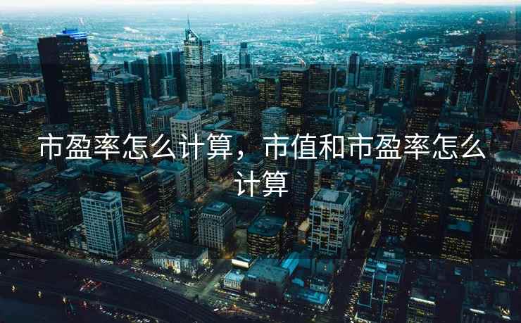 市盈率怎么计算,市值和市盈率怎么计算 市盈率怎么计算,市值和市盈率怎么计算