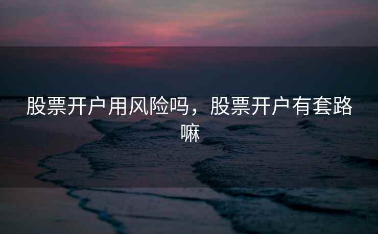 股票开户用风险吗，股票开户有套路嘛