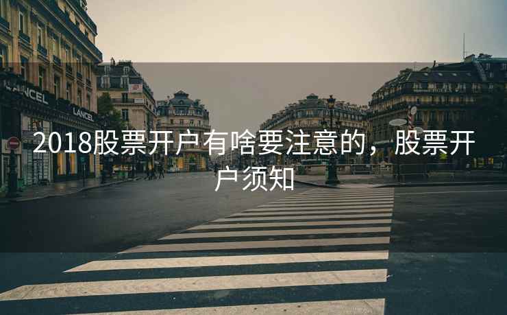 2018股票开户有啥要注意的,股票开户须知 2018股票开户有啥要注意的,股票开户须知