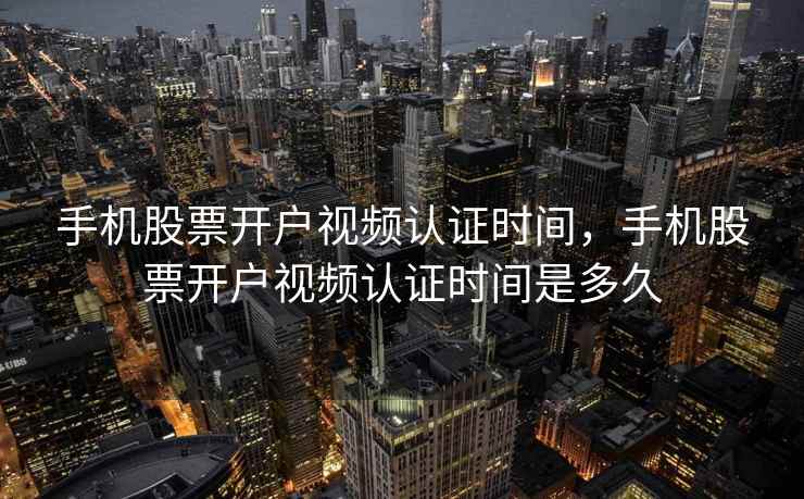 手机股票开户视频认证时间，手机股票开户视频认证时间是多久