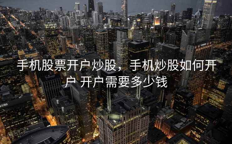 手机股票开户炒股，手机炒股如何开户 开户需要多少钱